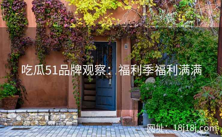 吃瓜51品牌观察:福利季福利满满 吃瓜51品牌观察:福利季福利满满