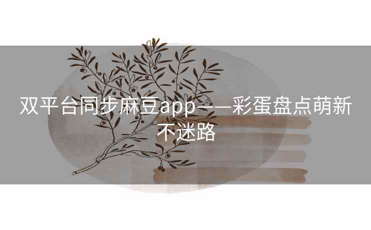 双平台同步麻豆app——彩蛋盘点萌新不迷路 双平台同步麻豆app——彩蛋盘点萌新不迷路