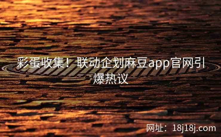 彩蛋收集!联动企划麻豆app官网引爆热议 彩蛋收集!联动企划麻豆app官网引爆热议