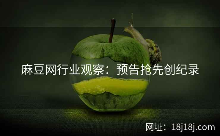 麻豆网行业观察:预告抢先创纪录 麻豆网行业观察:预告抢先创纪录