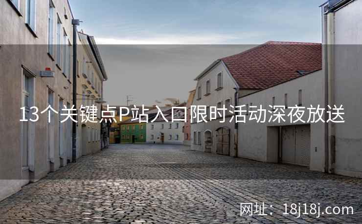 13个关键点P站入口限时活动深夜放送 13个关键点P站入口限时活动深夜放送