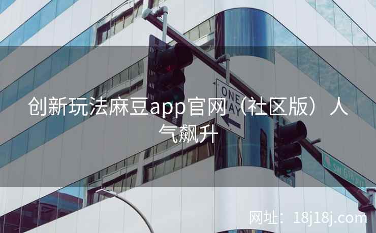 创新玩法麻豆app官网(社区版)人气飙升 创新玩法麻豆app官网(社区版)人气飙升