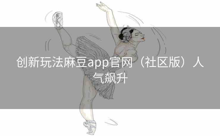 创新玩法麻豆app官网(社区版)人气飙升 创新玩法麻豆app官网(社区版)人气飙升
