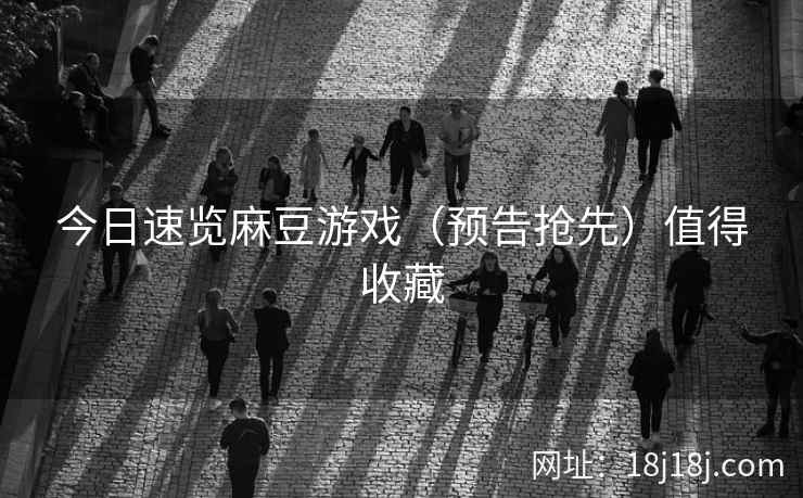 今日速览麻豆游戏（预告抢先）值得收藏
