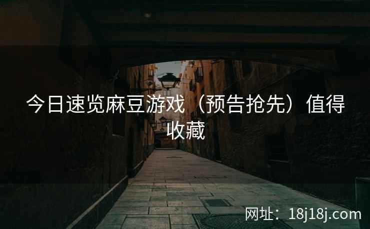 今日速览麻豆游戏(预告抢先)值得收藏 今日速览麻豆游戏(预告抢先)值得收藏