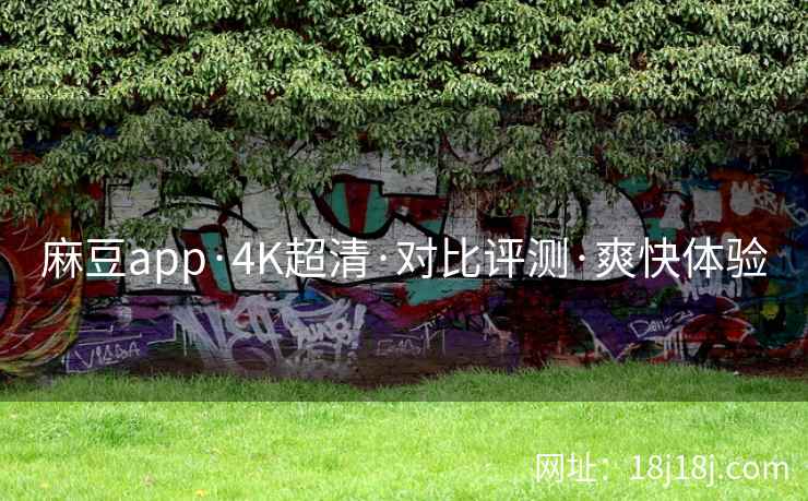 麻豆app·4K超清·对比评测·爽快体验 麻豆app·4K超清·对比评测·爽快体验
