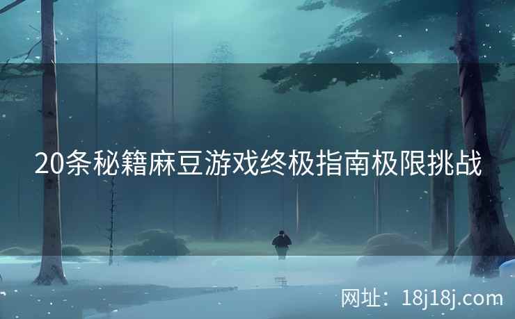 20条秘籍麻豆游戏终极指南极限挑战 20条秘籍麻豆游戏终极指南极限挑战