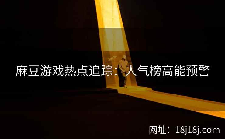 麻豆游戏热点追踪:人气榜高能预警 麻豆游戏热点追踪:人气榜高能预警
