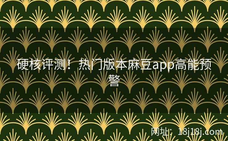 硬核评测!热门版本麻豆app高能预警 硬核评测!热门版本麻豆app高能预警