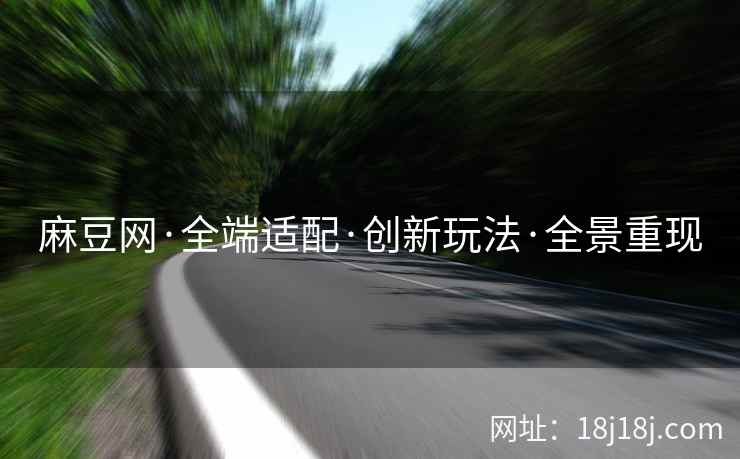 麻豆网·全端适配·创新玩法·全景重现 麻豆网·全端适配·创新玩法·全景重现