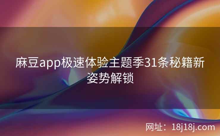 麻豆app极速体验主题季31条秘籍新姿势解锁