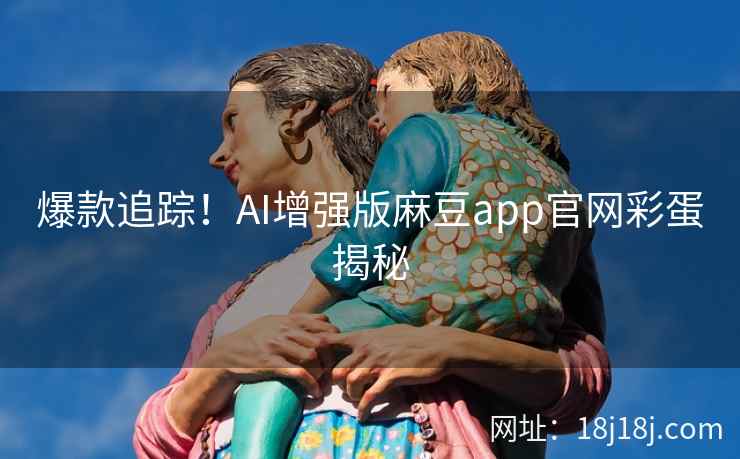 爆款追踪!AI增强版麻豆app官网彩蛋揭秘 爆款追踪!AI增强版麻豆app官网彩蛋揭秘