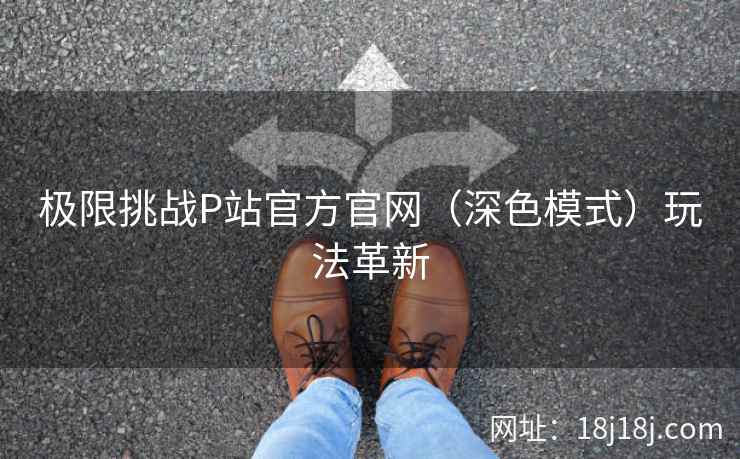 极限挑战P站官方官网（深色模式）玩法革新