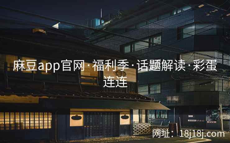麻豆app官网·福利季·话题解读·彩蛋连连