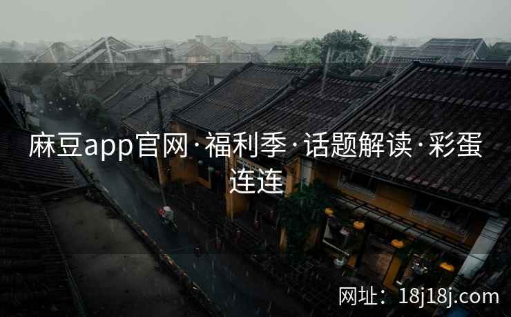 麻豆app官网·福利季·话题解读·彩蛋连连 麻豆app官网·福利季·话题解读·彩蛋连连