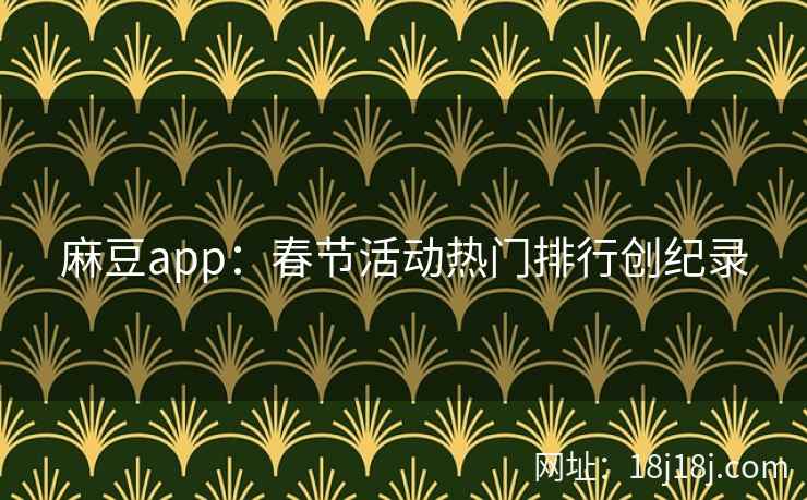 麻豆app:春节活动热门排行创纪录 麻豆app:春节活动热门排行创纪录