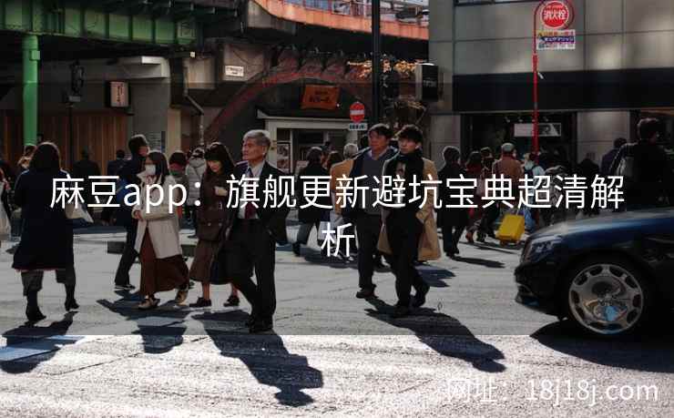 麻豆app：旗舰更新避坑宝典超清解析