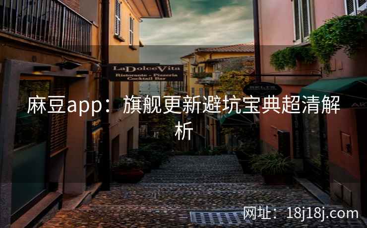 麻豆app:旗舰更新避坑宝典超清解析 麻豆app:旗舰更新避坑宝典超清解析