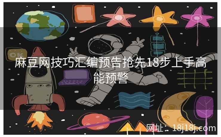 麻豆网技巧汇编预告抢先18步上手高能预警