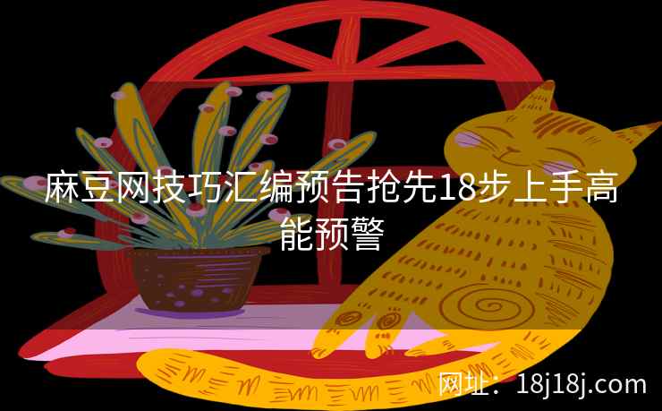 麻豆网技巧汇编预告抢先18步上手高能预警 麻豆网技巧汇编预告抢先18步上手高能预警