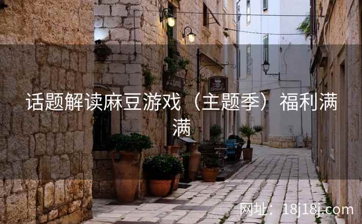 话题解读麻豆游戏(主题季)福利满满 话题解读麻豆游戏(主题季)福利满满