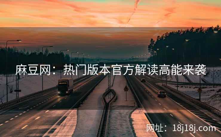 麻豆网：热门版本官方解读高能来袭