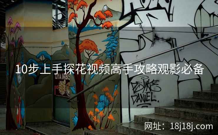 10步上手探花视频高手攻略观影必备 10步上手探花视频高手攻略观影必备