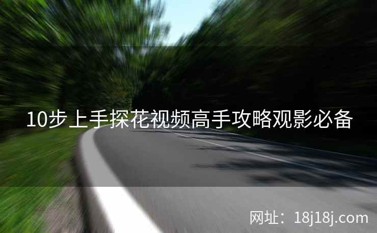 10步上手探花视频高手攻略观影必备