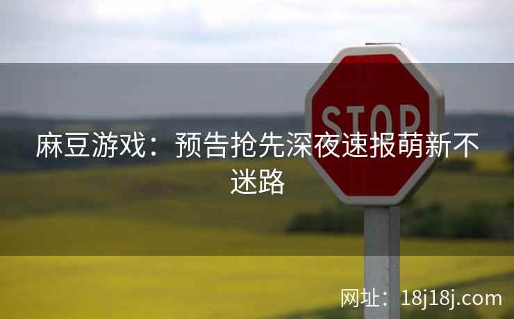麻豆游戏:预告抢先深夜速报萌新不迷路 麻豆游戏:预告抢先深夜速报萌新不迷路