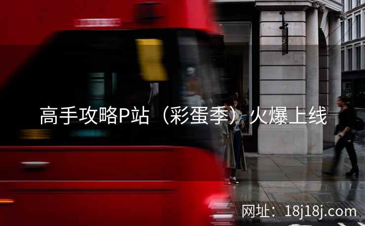 高手攻略P站(彩蛋季)火爆上线 高手攻略P站(彩蛋季)火爆上线