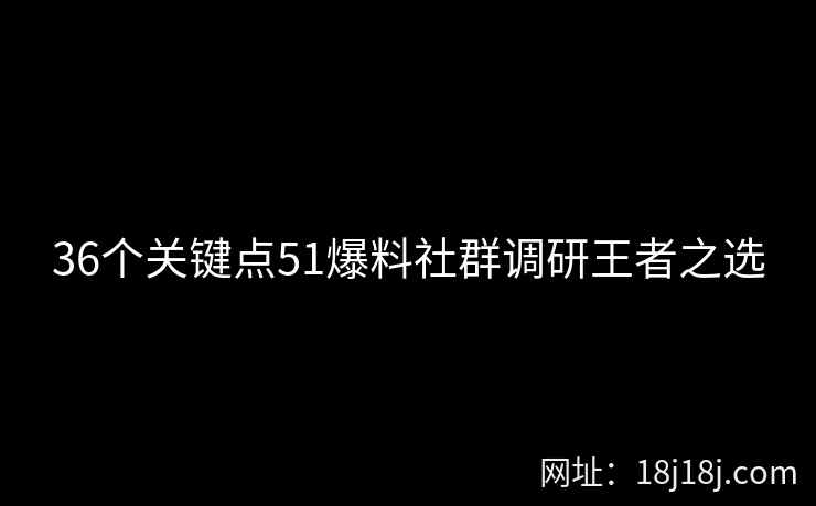 36个关键点51爆料社群调研王者之选