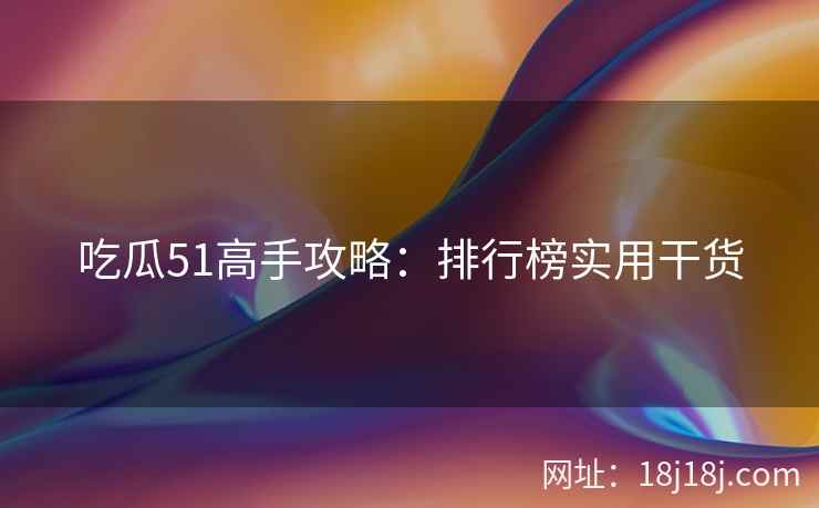 吃瓜51高手攻略:排行榜实用干货 吃瓜51高手攻略:排行榜实用干货