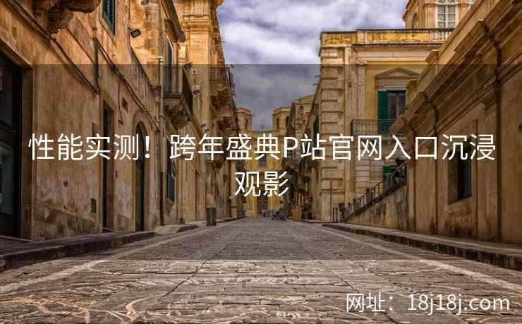 性能实测！跨年盛典P站官网入口沉浸观影