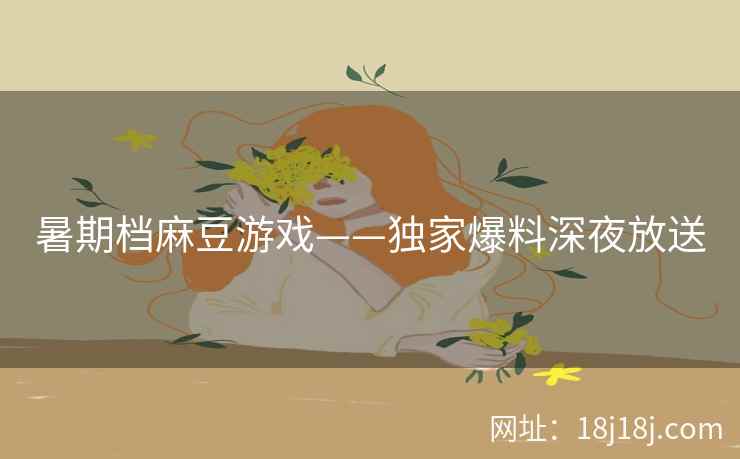 暑期档麻豆游戏——独家爆料深夜放送