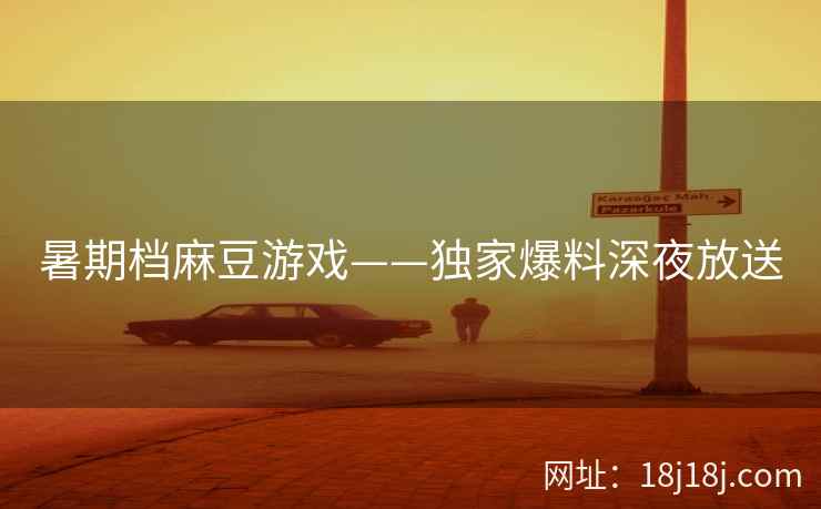暑期档麻豆游戏——独家爆料深夜放送 暑期档麻豆游戏——独家爆料深夜放送