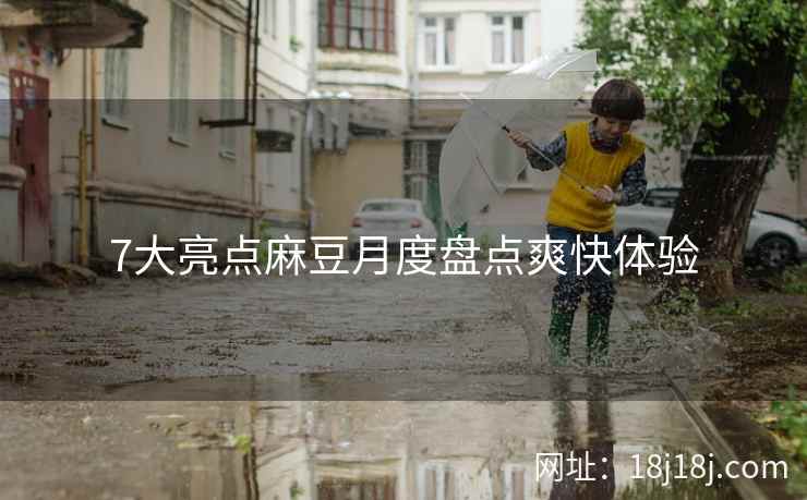 7大亮点麻豆月度盘点爽快体验 7大亮点麻豆月度盘点爽快体验