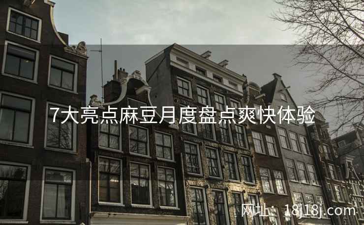 7大亮点麻豆月度盘点爽快体验