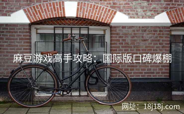 麻豆游戏高手攻略:国际版口碑爆棚 麻豆游戏高手攻略:国际版口碑爆棚