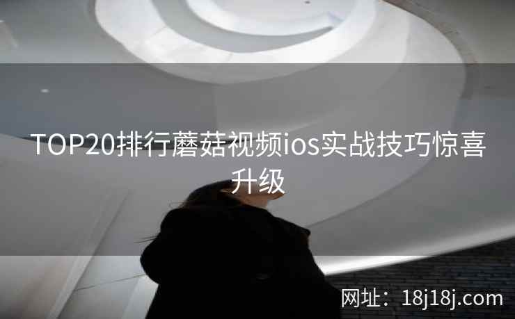 TOP20排行蘑菇视频ios实战技巧惊喜升级