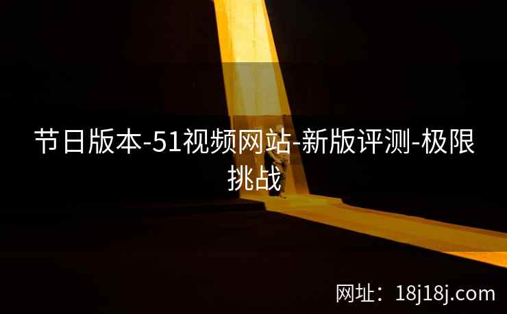 节日版本-51视频网站-新版评测-极限挑战 节日版本-51视频网站-新版评测-极限挑战