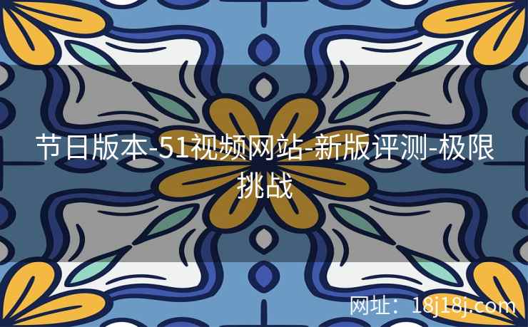 节日版本-51视频网站-新版评测-极限挑战 节日版本-51视频网站-新版评测-极限挑战