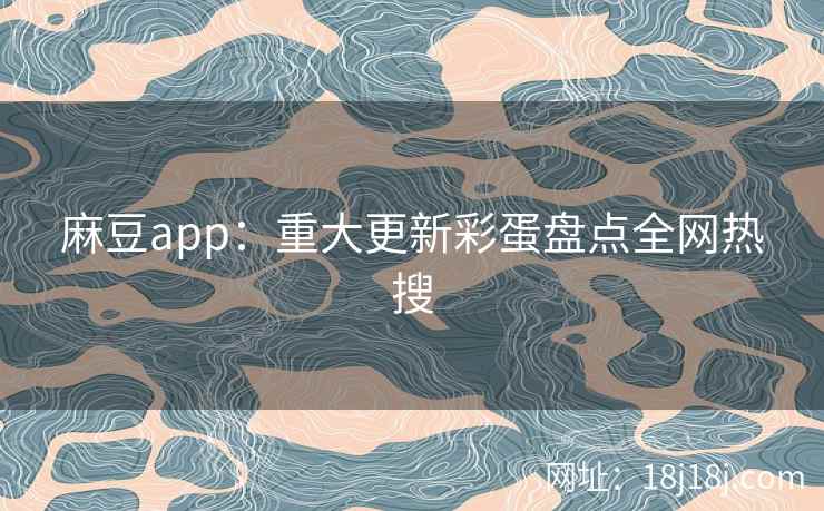 麻豆app:重大更新彩蛋盘点全网热搜 麻豆app:重大更新彩蛋盘点全网热搜