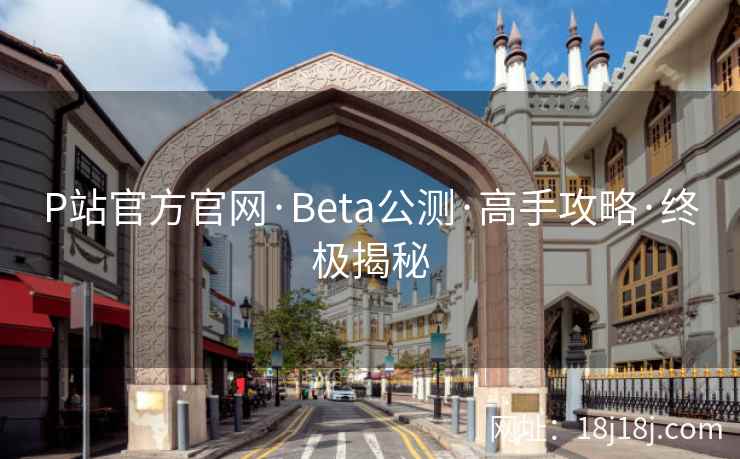 P站官方官网·Beta公测·高手攻略·终极揭秘