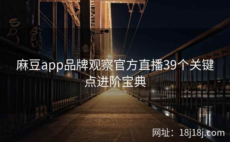 麻豆app品牌观察官方直播39个关键点进阶宝典