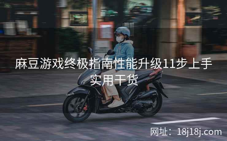 麻豆游戏终极指南性能升级11步上手实用干货