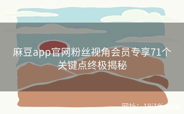 麻豆app官网粉丝视角会员专享71个关键点终极揭秘