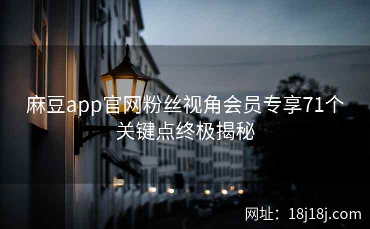 麻豆app官网粉丝视角会员专享71个关键点终极揭秘