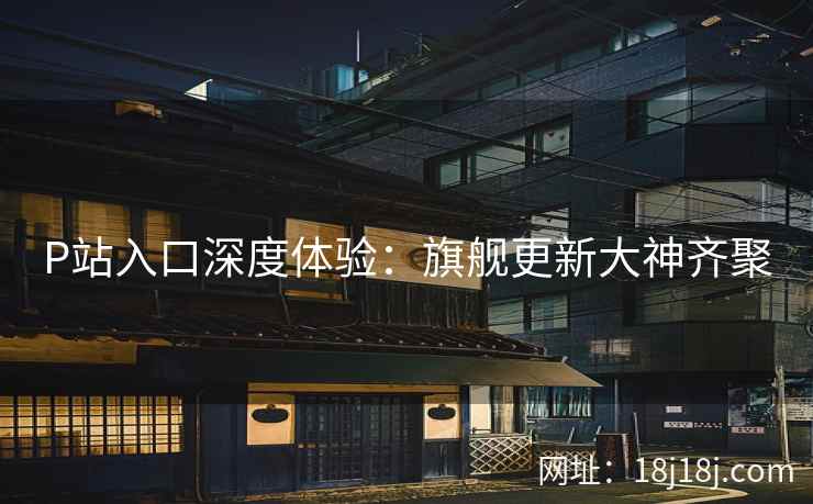 P站入口深度体验:旗舰更新大神齐聚 P站入口深度体验:旗舰更新大神齐聚