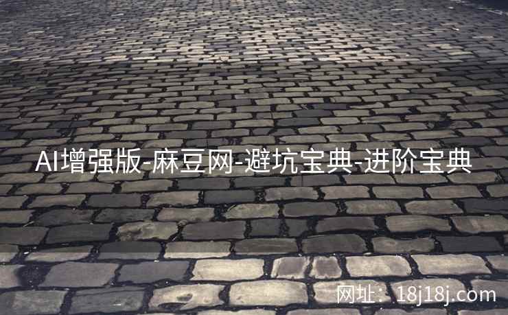 AI增强版-麻豆网-避坑宝典-进阶宝典 AI增强版-麻豆网-避坑宝典-进阶宝典