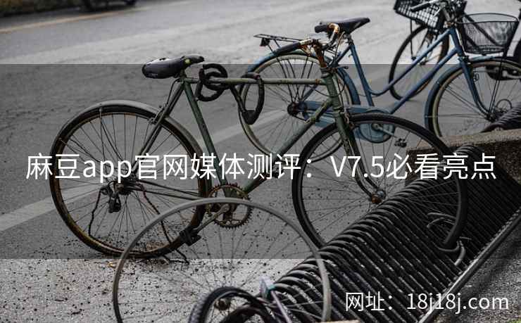 麻豆app官网媒体测评:V7.5必看亮点 麻豆app官网媒体测评:V7.5必看亮点
